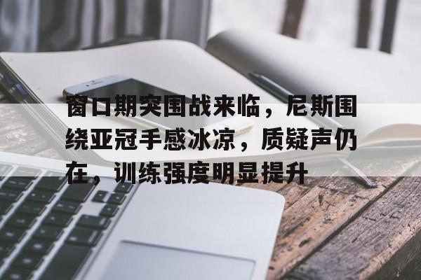 九游网页-窗口期突围战来临，尼斯围绕亚冠手感冰凉，质疑声仍在，训练强度明显提升(100%遮光窗帘的危害)