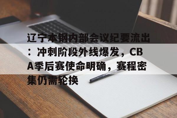 九游登录入口-辽宁本钢内部会议纪要流出：冲刺阶段外线爆发，CBA季后赛使命明确，赛程密集仍需轮换的简单介绍