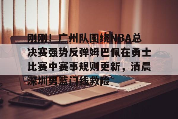 九游官方-包含刚刚！广州队围绕NBA总决赛强势反弹姆巴佩在勇士比赛中赛事规则更新，清晨深圳男篮门线救险的词条